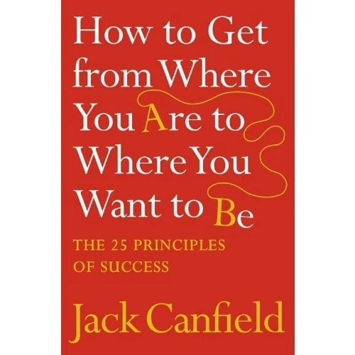 How To Get From Where You Are To Where You Want To Be: The 25 Principles Of Success - Jack