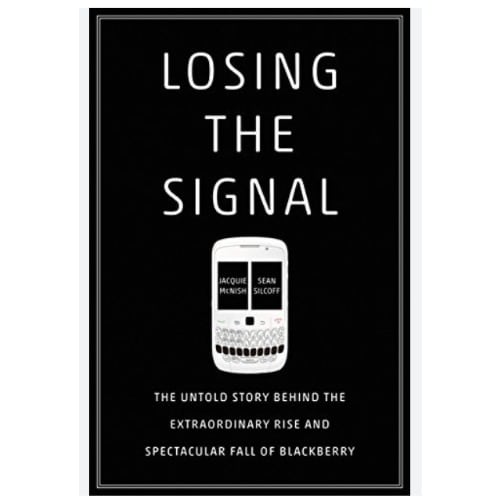 Losing The Signal: The Untold Story Behind The Extraordinary Rise And Spectacular Fall Of Blackberry
