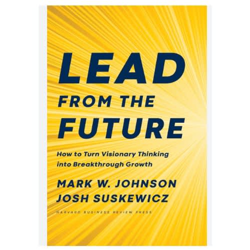 Lead From The Future - How To Turn Visionary Thinking Into Breakthrough Growth