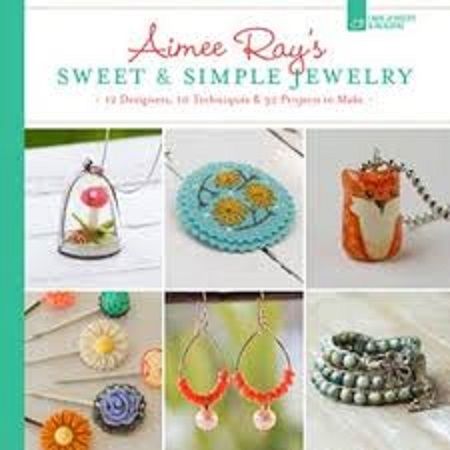 Aimee Ray's Sweet & Simple Jewelry: 17 Designers, 10 Techniques & 32 Projects To Make