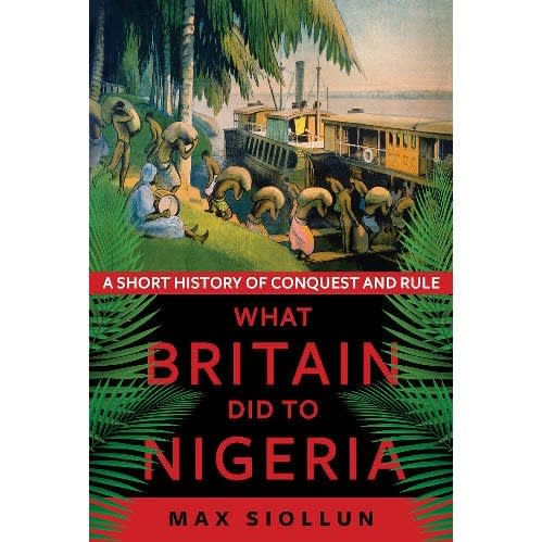 A Short History Of Conquest And Rule What Britain Did To Nigeria By Max Siollun