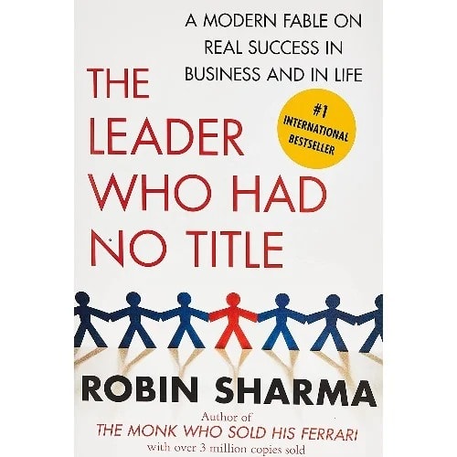 The Leader Who Had No Title - A Modern Fable On Real Success In Business And In Life